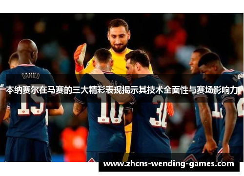 本纳赛尔在马赛的三大精彩表现揭示其技术全面性与赛场影响力