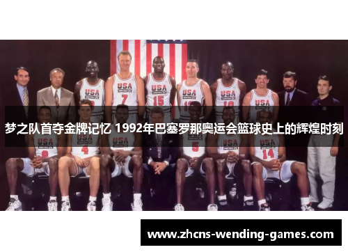 梦之队首夺金牌记忆 1992年巴塞罗那奥运会篮球史上的辉煌时刻 梦之队首夺金牌记忆 1992年巴塞罗那奥运会篮球史上的辉煌时刻