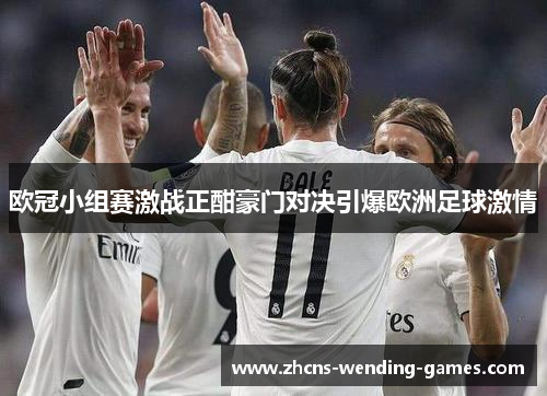 欧冠小组赛激战正酣豪门对决引爆欧洲足球激情