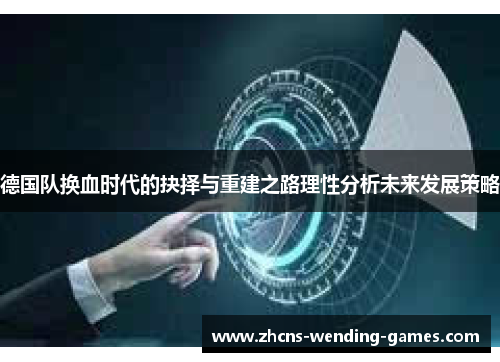 德国队换血时代的抉择与重建之路理性分析未来发展策略