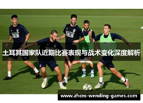 土耳其国家队近期比赛表现与战术变化深度解析 土耳其国家队近期比赛表现与战术变化深度解析