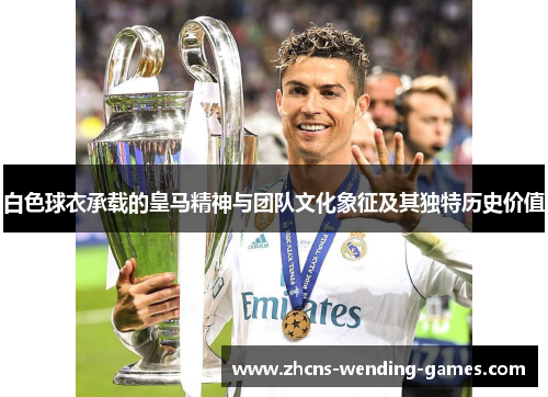 白色球衣承载的皇马精神与团队文化象征及其独特历史价值 白色球衣承载的皇马精神与团队文化象征及其独特历史价值