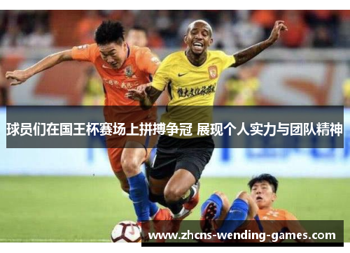 球员们在国王杯赛场上拼搏争冠 展现个人实力与团队精神 球员们在国王杯赛场上拼搏争冠 展现个人实力与团队精神