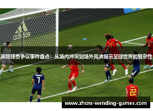 英超球员争议事件盘点:从场内冲突到场外风波揭示足球世界的复杂性 英超球员争议事件盘点:从场内冲突到场外风波揭示足球世界的复杂性