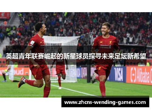 英超青年联赛崛起的新星球员探寻未来足坛新希望 英超青年联赛崛起的新星球员探寻未来足坛新希望