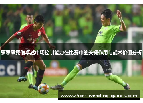 蔡慧康凭借卓越中场控制能力在比赛中的关键作用与战术价值分析 蔡慧康凭借卓越中场控制能力在比赛中的关键作用与战术价值分析