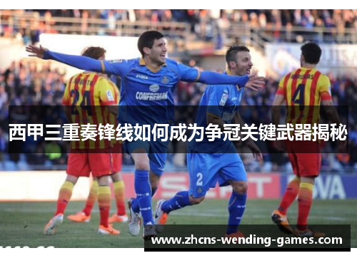 西甲三重奏锋线如何成为争冠关键武器揭秘