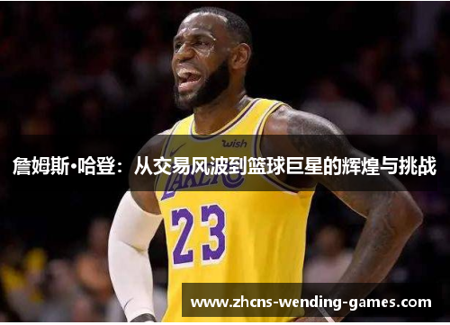 詹姆斯·哈登:从交易风波到篮球巨星的辉煌与挑战 詹姆斯·哈登:从交易风波到篮球巨星的辉煌与挑战