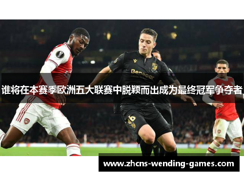 谁将在本赛季欧洲五大联赛中脱颖而出成为最终冠军争夺者