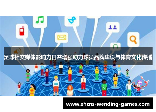 足球社交媒体影响力日益增强助力球员品牌建设与体育文化传播 足球社交媒体影响力日益增强助力球员品牌建设与体育文化传播