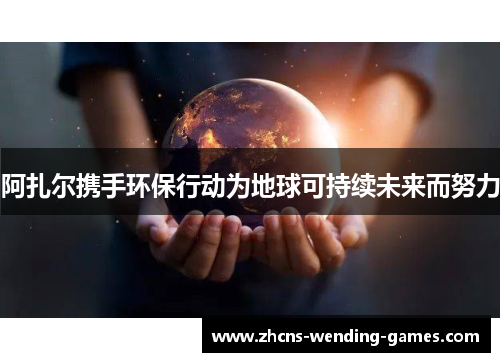 阿扎尔携手环保行动为地球可持续未来而努力 阿扎尔携手环保行动为地球可持续未来而努力