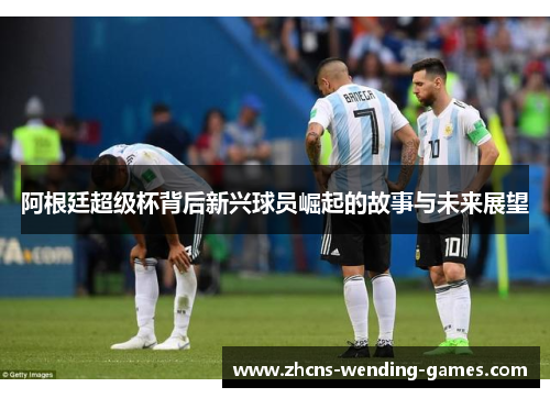 阿根廷超级杯背后新兴球员崛起的故事与未来展望 阿根廷超级杯背后新兴球员崛起的故事与未来展望