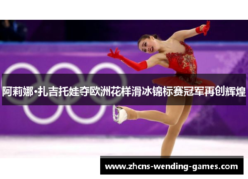 阿莉娜·扎吉托娃夺欧洲花样滑冰锦标赛冠军再创辉煌