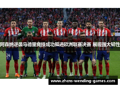 阿森纳逆袭马德里竞技成功挺进欧洲联赛决赛 展现强大韧性 阿森纳逆袭马德里竞技成功挺进欧洲联赛决赛 展现强大韧性