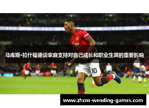 马库斯·拉什福德谈家庭支持对自己成长和职业生涯的重要影响 马库斯·拉什福德谈家庭支持对自己成长和职业生涯的重要影响