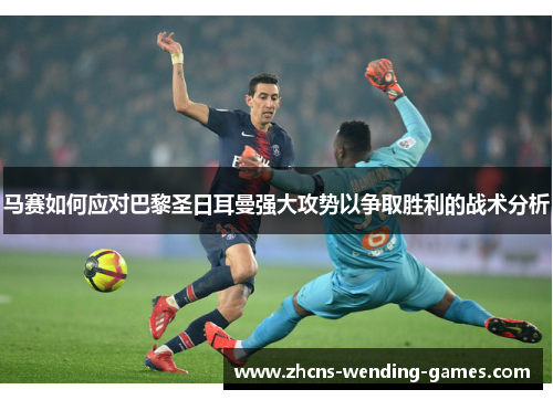 马赛如何应对巴黎圣日耳曼强大攻势以争取胜利的战术分析