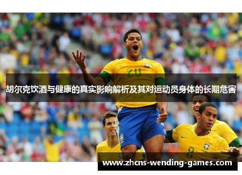 胡尔克饮酒与健康的真实影响解析及其对运动员身体的长期危害