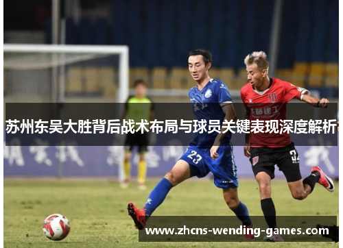 苏州东吴大胜背后战术布局与球员关键表现深度解析 苏州东吴大胜背后战术布局与球员关键表现深度解析