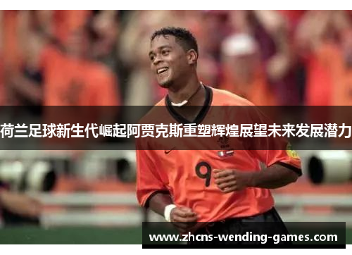 荷兰足球新生代崛起阿贾克斯重塑辉煌展望未来发展潜力 荷兰足球新生代崛起阿贾克斯重塑辉煌展望未来发展潜力
