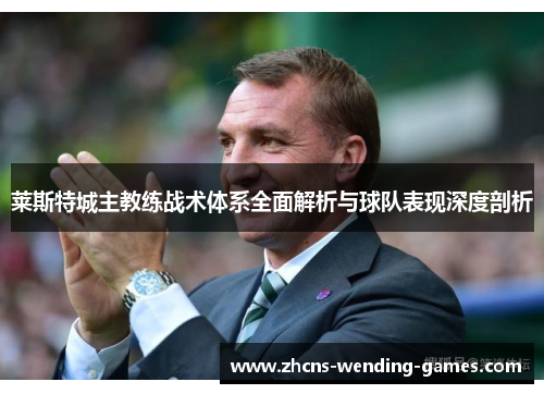 莱斯特城主教练战术体系全面解析与球队表现深度剖析