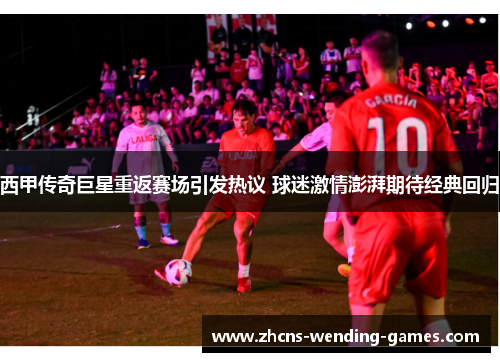 西甲传奇巨星重返赛场引发热议 球迷激情澎湃期待经典回归 西甲传奇巨星重返赛场引发热议 球迷激情澎湃期待经典回归