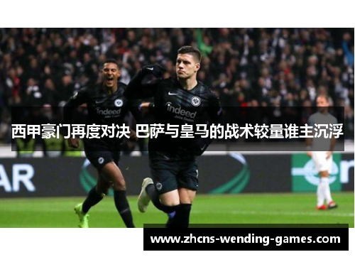 西甲豪门再度对决 巴萨与皇马的战术较量谁主沉浮 西甲豪门再度对决 巴萨与皇马的战术较量谁主沉浮