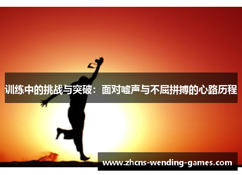 训练中的挑战与突破:面对嘘声与不屈拼搏的心路历程 训练中的挑战与突破:面对嘘声与不屈拼搏的心路历程