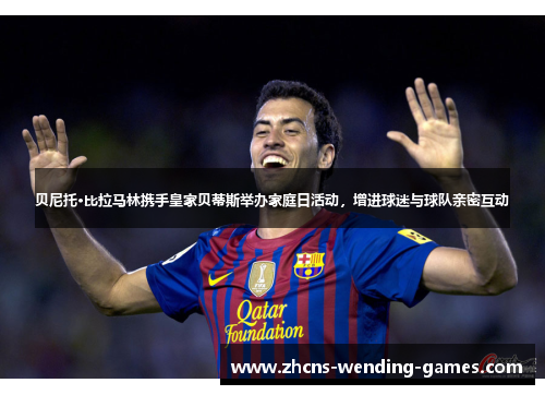 贝尼托·比拉马林携手皇家贝蒂斯举办家庭日活动,增进球迷与球队亲密互动 贝尼托·比拉马林携手皇家贝蒂斯举办家庭日活动,增进球迷与球队亲密互动