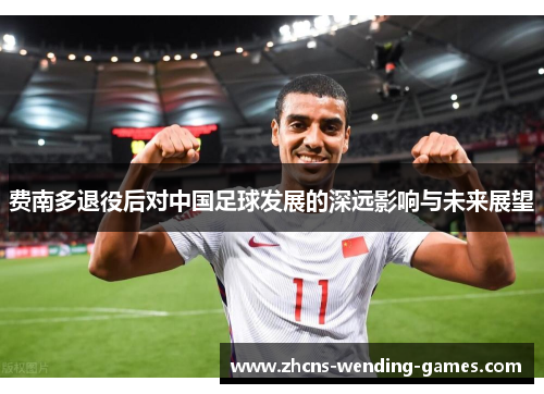 费南多退役后对中国足球发展的深远影响与未来展望