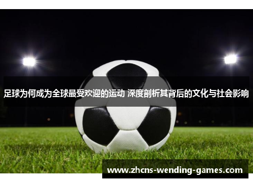足球为何成为全球最受欢迎的运动 深度剖析其背后的文化与社会影响