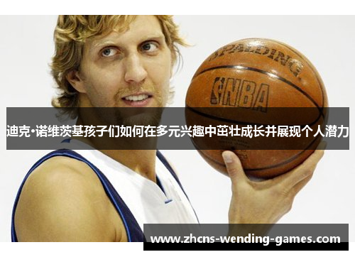 迪克·诺维茨基孩子们如何在多元兴趣中茁壮成长并展现个人潜力 迪克·诺维茨基孩子们如何在多元兴趣中茁壮成长并展现个人潜力