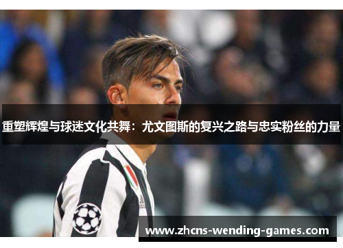 重塑辉煌与球迷文化共舞：尤文图斯的复兴之路与忠实粉丝的力量