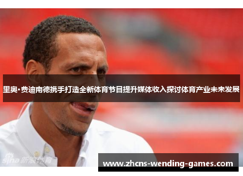 里奥·费迪南德携手打造全新体育节目提升媒体收入探讨体育产业未来发展