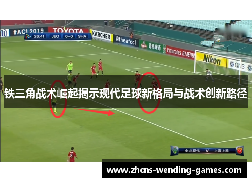 铁三角战术崛起揭示现代足球新格局与战术创新路径 铁三角战术崛起揭示现代足球新格局与战术创新路径