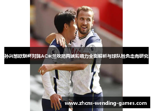 孙兴慜欧联杯对阵AC米兰攻防两端影响力全面解析与球队胜负走向研究 孙兴慜欧联杯对阵AC米兰攻防两端影响力全面解析与球队胜负走向研究