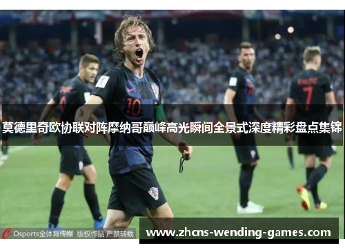 莫德里奇欧协联对阵摩纳哥巅峰高光瞬间全景式深度精彩盘点集锦 莫德里奇欧协联对阵摩纳哥巅峰高光瞬间全景式深度精彩盘点集锦