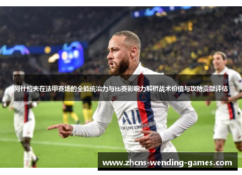 阿什拉夫在法甲赛场的全能统治力与比赛影响力解析战术价值与攻防贡献评估 阿什拉夫在法甲赛场的全能统治力与比赛影响力解析战术价值与攻防贡献评估