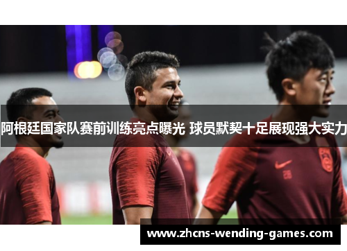阿根廷国家队赛前训练亮点曝光 球员默契十足展现强大实力