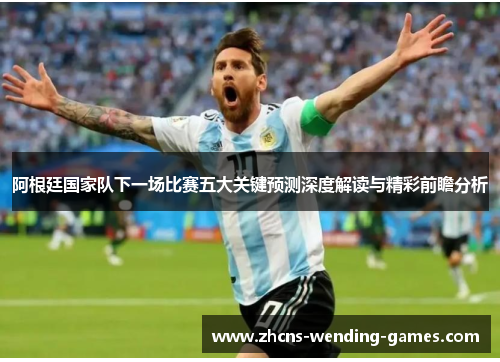 阿根廷国家队下一场比赛五大关键预测深度解读与精彩前瞻分析