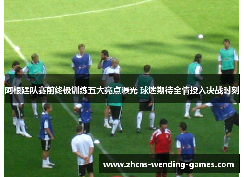 阿根廷队赛前终极训练五大亮点曝光 球迷期待全情投入决战时刻 阿根廷队赛前终极训练五大亮点曝光 球迷期待全情投入决战时刻