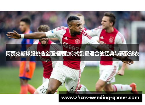 阿贾克斯球服挑选全面指南助你找到最适合的经典与新款球衣 阿贾克斯球服挑选全面指南助你找到最适合的经典与新款球衣