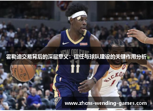 霍勒迪交易背后的深层意义：信任与球队建设的关键作用分析