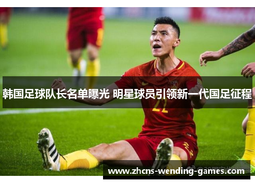 韩国足球队长名单曝光 明星球员引领新一代国足征程 韩国足球队长名单曝光 明星球员引领新一代国足征程