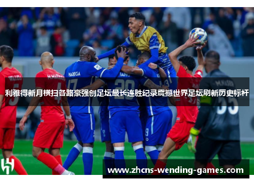 利雅得新月横扫各路豪强创足坛最长连胜纪录震撼世界足坛刷新历史标杆
